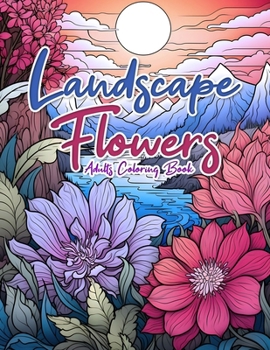 Landscape Flowers Adult Coloring Book: Activities Book for Relaxing, Stress Relief, Mindfulness and Clam With Beautiful Botanical Florals and Nature Scene.