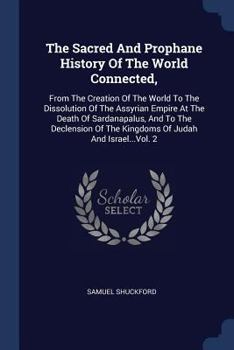The Sacred and Profane History of the World Connected; From the Creation of the World to the Dissolution of the Assyrian Empire at the Death of Sardanapalus, and to the Declension of the Kingdoms of J