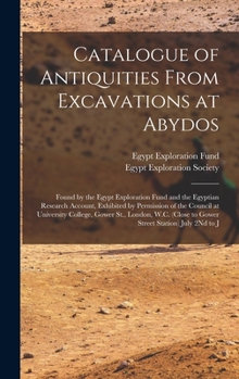 Catalogue of Antiquities From Excavations at Abydos: Found by the Egypt Exploration Fund and the Egyptian Research Account, Exhibited by Permission of ... (Close to Gower Street Station) July 2Nd to J