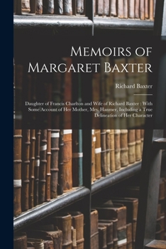 Paperback Memoirs of Margaret Baxter: Daughter of Francis Charlton and Wife of Richard Baxter: With Some Account of Her Mother, Mrs. Hanmer, Including a Tru Book
