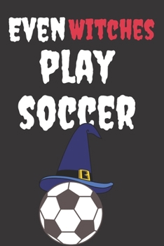 Even Witches Play Soccer: Halloween Themed Journal For Everyone Who Loves The Spooky Season Fit As Gift For Family and Friends Who Love Soccer This Creepy Holidays and Beyond