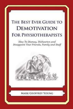 The Best Ever Guide to Demotivation for Physiotherapists: How To Dismay, Dishearten and Disappoint Your Friends, Family and Staff