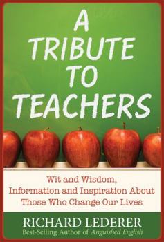 A Tribute to Teachers: Wit and Wisdom, Information and Inspiration About Those Who Change Our Lives