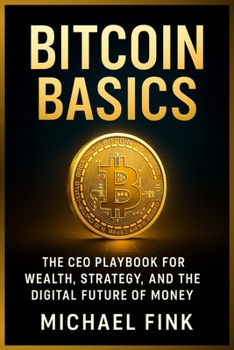 BITCOIN BASICS: The CEO Playbook for Wealth, Strategy, and the Digital Future of Money