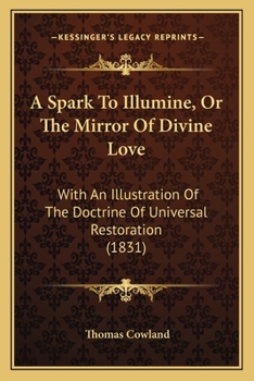A Spark To Illumine, Or The Mirror Of Divine Love: With An Illustration Of The Doctrine Of Universal Restoration
