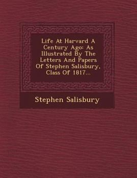 Paperback Life at Harvard a Century Ago: As Illustrated by the Letters and Papers of Stephen Salisbury, Class of 1817... Book