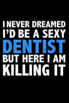 I never dreamed I'd a sexy Dentist but here I am killing it Career Journal 6 x 9 120 pages notebook: Funny Careers Graduation Notebook