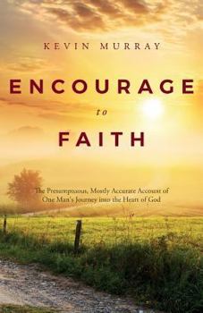 Paperback Encourage To Faith: The Presumptuous, Mostly Accurate Account of One Man's Journey into the Heart of God Book