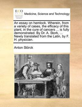 An essay on hemlock. Wherein, from a variety of cases, the efficacy of this plant, in the cure of cancers ... is fully demonstrated. By Dr. A. Stork, ... from the Latin, by F. H. physician.