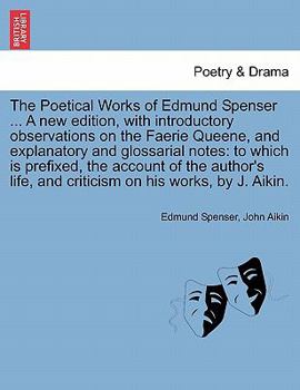 The Poetical Works of Edmund Spenser ... A new edition, with introductory observations on the Faerie Queene, and explanatory and glossarial notes: to ... and criticism on his works, by J. Aikin.
