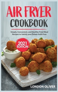 Air Fryer Cookbook (2021 Edition): Simple, Convenient, and Healthy Fried Meal Recipes to Satisfy your Palate Guilt-Free