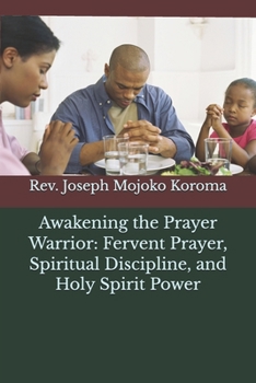 Awakening the Prayer Warrior: Fervent Prayer, Spiritual Discipline, and Holy Spirit Power