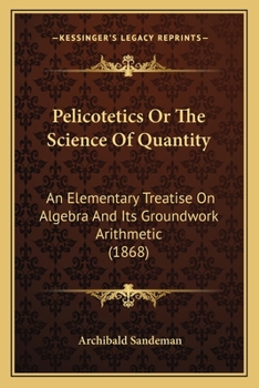 Paperback Pelicotetics Or The Science Of Quantity: An Elementary Treatise On Algebra And Its Groundwork Arithmetic (1868) Book