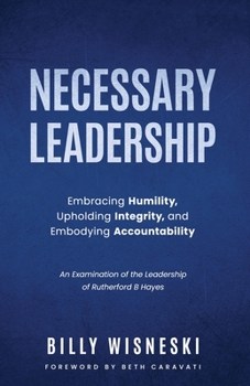 Necessary Leadership: Embracing Humility, Upholding Integrity, Embodying Accountability: An Examination of the Leadership of Rutherford B Hayes