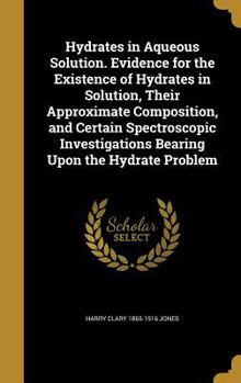 Hardcover Hydrates in Aqueous Solution. Evidence for the Existence of Hydrates in Solution, Their Approximate Composition, and Certain Spectroscopic Investigati Book