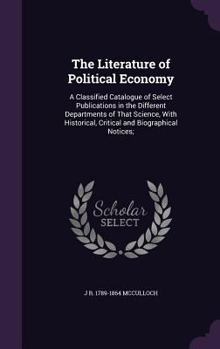 Hardcover The Literature of Political Economy: A Classified Catalogue of Select Publications in the Different Departments of That Science, With Historical, Crit Book