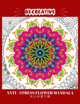 BE CREATIVE! Anti Stress Flower Mandala 大人の塗り絵: 塗り絵 大人 ストレス解消とリラクゼーションのための