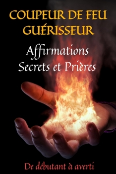 Paperback Coupeur de Feu Guerisseur: affirmations secrets et prières: guide du magnétisme-prières de guérison-guérisseur magnétiseur-prières puissantes-pri [French] Book