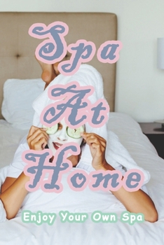 Spa At Home: Enjoy Your Own Spa: Ways to Create a Spa-Like Experience At Home