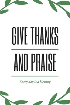 Give Thanks and Praise: EVERY DAY IS A BLESSING, DAILY GRATITUDE JOURNAL, Five Minutes Gratitude Journal To Cultivate An Attitude Of Gratitude