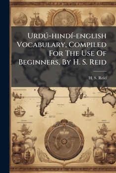 Urdú-hindí-english Vocabulary, Compiled For The Use Of Beginners, By H. S. Reid: Assisted By Munshi Chiranji Lal And Pundit Bunsi Dhar...
