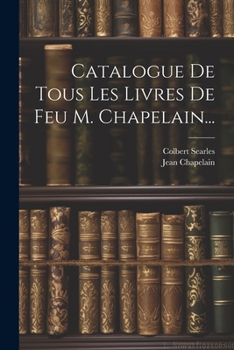 Catalogue de Tous Les Livres de Feu M. Chapelain...