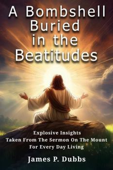A Bombshell Buried in the Beatitudes: Explosive Insights Taken from the Sermon on the Mount for Every Day Living