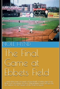 Paperback The Final Game at Ebbets Field: ....and other true accounts of baseball's Golden Age from New York, Brooklyn, Boston, Chicago and Philadelphia. By the Book