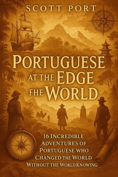 Portuguese at the Edge of the World: 16 Incredible Adventures of Portuguese Who Changed the World Without the World Knowing