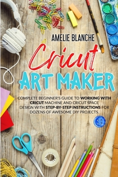 Paperback Cricut Art Maker: Complete Beginner's Guide to Working With Cricut Machine and Cricut Space Design With Step-by-Step Instructions for Do Book