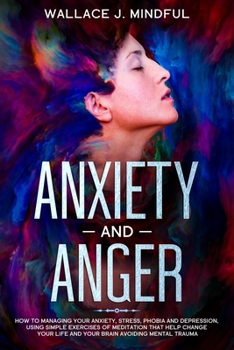 Anxiety and anger: How to Manage your anxiety, stress, phobia and depression, using simple exercises of meditation that help change your life and your brain avoiding mental trauma