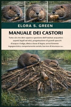 MANUALE DEI CASTORI: Tutto ciò che devi sapere e gestione dell'habitat acquatico: aspetti legali ed etici, progettazione di grandi specchi d'acqua e ... sociale, barriere di (Italian Edition)