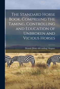 Paperback The Standard Horse Book, Comprising the Taming, Controlling and Education of Unbroken and Vicious Horses Book