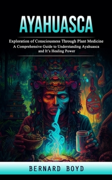 Paperback Ayahuasca: Exploration of Consciousness Through Plant Medicine (A Comprehensive Guide to Understanding Ayahuasca and It's Healing Power) Book
