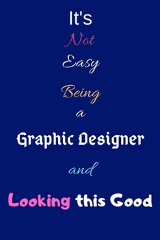 It's Not Easy Being a Graphic Designer and Looking This Good: Blank-Lined Journal/Notebook/Diary for Graphic Designers & Creatives – Cool Birthday Present & Graphic Design Gift