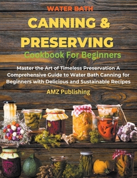 Paperback Water Bath Canning And Preserving Cookbook For Beginners: Master the Art of Timeless Preservation A Comprehensive Guide to Water Bath Canning for Begi Book