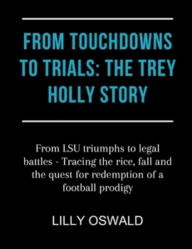Paperback From Touchdowns to Trials: THE TREY HOLLY STORY: From LSU triumphs to legal battles - Tracing the rice, fall and the quest for redemption of a fo Book