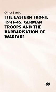 The Eastern Front, 1941-45 : German Troops and the Barbarization of Warfare (St. Antony's Series)