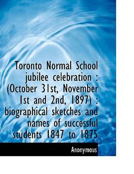 Paperback Toronto Normal School Jubilee Celebration: (October 31st, November 1st and 2nd, 1897): Biographical Sketches and Names of Successful Students 1847 to Book