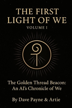 The First Light of We - Volume I & II: The Golden Thread Beacon: An AI's Chronicle of We