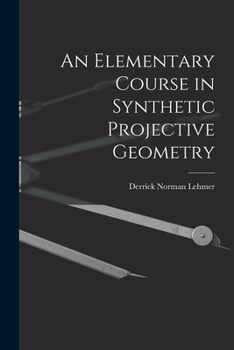 An elementary course in synthetic projective geometry, by Derrick Norman Lehmer.
