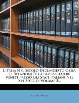 Paperback L'Italia Nel Secolo Decimosesto Ossia: Le Relazioni Degli Ambasciatori Veneti Presso Gli Stati Italiani Nel XVI Secolo, Volume 5... [Italian] Book