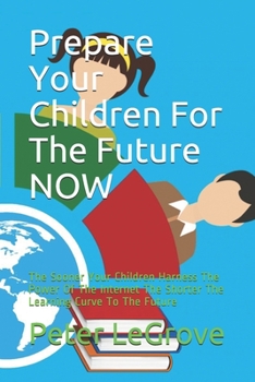 Paperback Prepare Your Children For The Future NOW: The Sooner Your Children Harness The Power Of The Internet The Shorter The Learning Curve To The Future Book