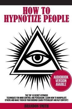 HOW TO HYPNOTIZE PEOPLE: The Top 10 Secret Hypnosis Techniques for Mind Control and Persuasion. Learn How to Manipulate Others and Make Them Do Your Bidding! (Dark Psychology and NLP Content)