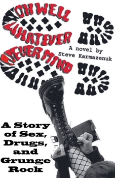 Oh Well, Whatever, Never Mind: A Story of Sex, Drugs, and Grunge Rock