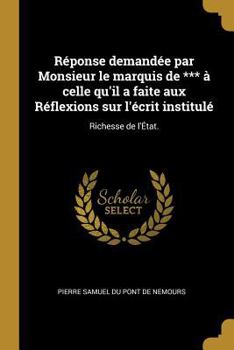 Paperback Réponse demandée par Monsieur le marquis de *** à celle qu'il a faite aux Réflexions sur l'écrit institulé: Richesse de l'État. [French] Book