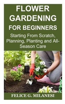 Paperback Flower Gardening for Beginners: Starting From Scratch, Planning, Planting and All-Season Care Book