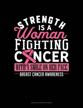 Strength Is A Woman Fighting Cancer With A Smile On Her Face Breast Cancer Awareness: Unruled Composition Book