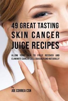 Paperback 49 Great Tasting Skin Cancer Juice Recipes: Allow Your Skin to Fully Recover and Eliminate Cancer Cells Quickly and Naturally Book