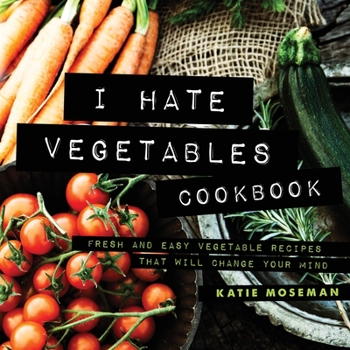 Paperback I Hate Vegetables Cookbook: Fresh and Easy Vegetable Recipes That Will Change Your Mind Book